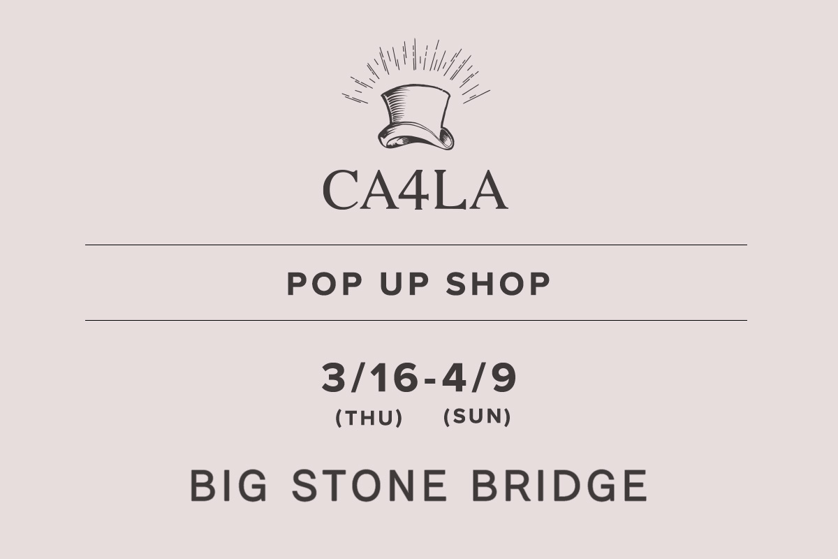 BIG STONE BRIDGE / CA4LA POP UP SHOP－3/16(木)～4/9(日)－