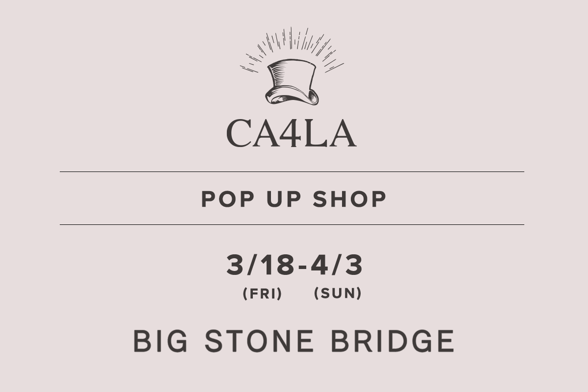 BIG STONE BRIDGE / CA4LA POP UP SHOP － 3/18(金)～4/3(日) －