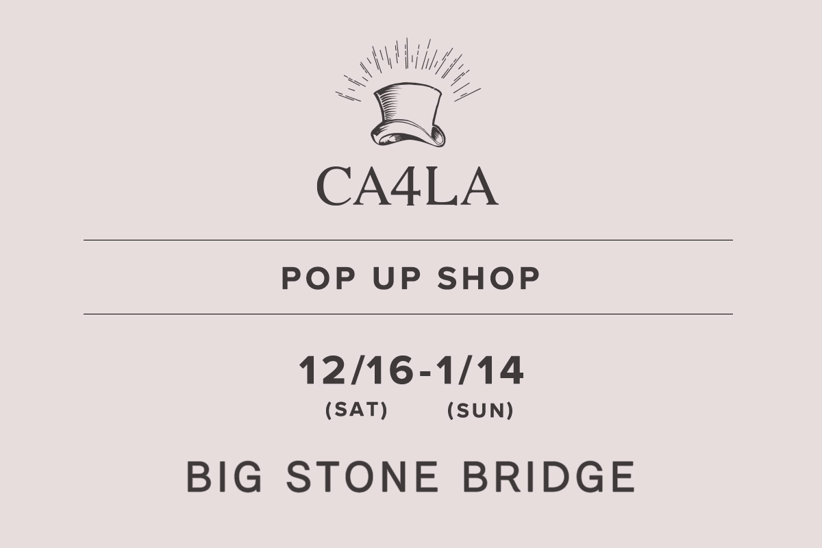 BIG STONE BRIDGE / CA4LA POP UP SHOP －12/16(土)～1/14(日)－