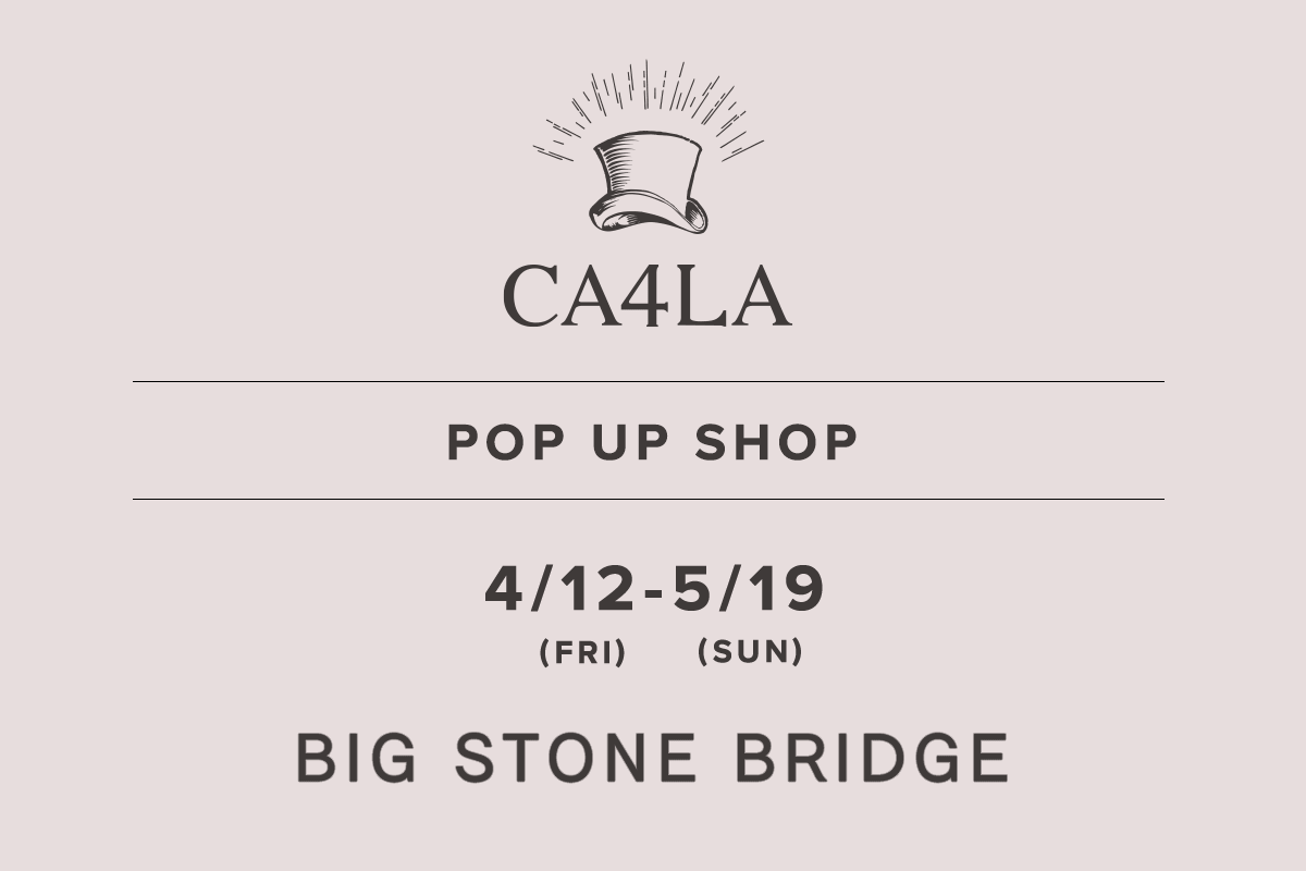 BIG STONE BRIDGE / CA4LA POP UP SHOP －4/12(金)～5/19(日)－