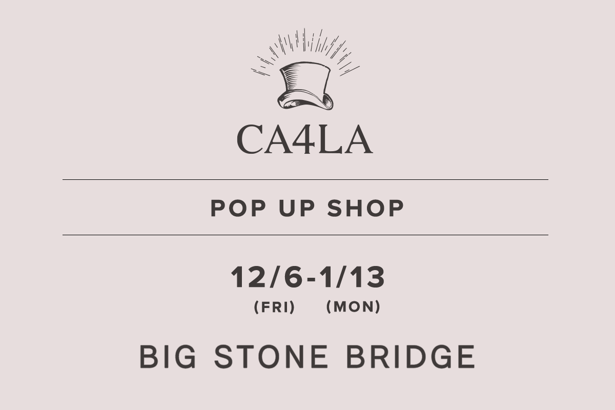 BIG STONE BRIDGE / CA4LA POP UP SHOP －12/6(金)～1/13(月)－