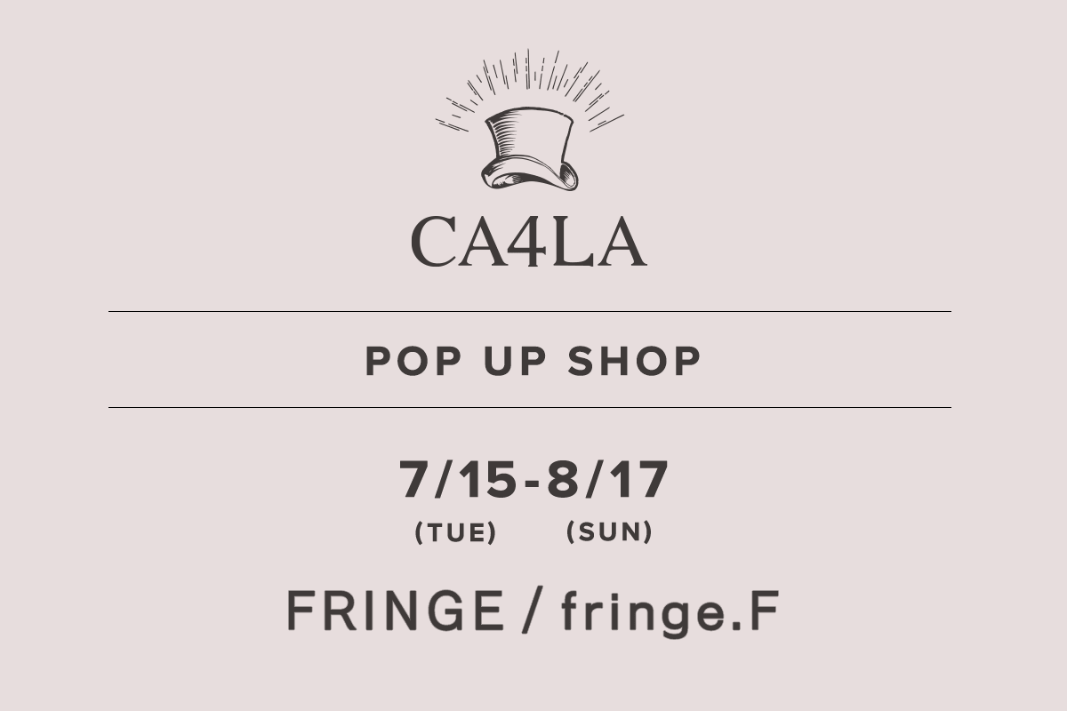 FRINGE・fringe.F / CA4LA POP UP SHOP －7/15(火)～8/17(日)－